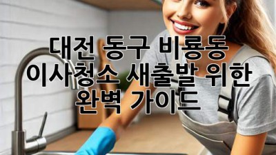 대전 동구 비룡동 이사청소: 새출발 위한 완벽 가이드