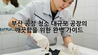 부산 공장 청소: 대규모 공장의 깨끗함을 위한 완벽 가이드