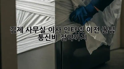 김제 사무실 이사, 인터넷 이전 꿀팁🍯 통신비 절약까지!